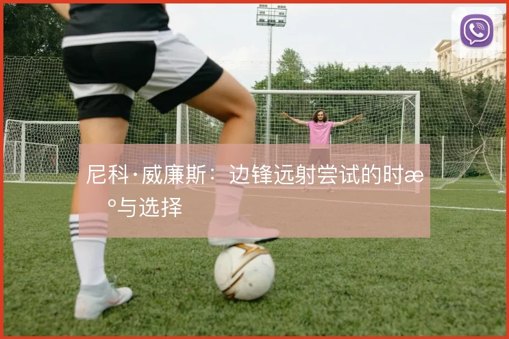 尼科·威廉斯:边锋远射尝试的时机与选择