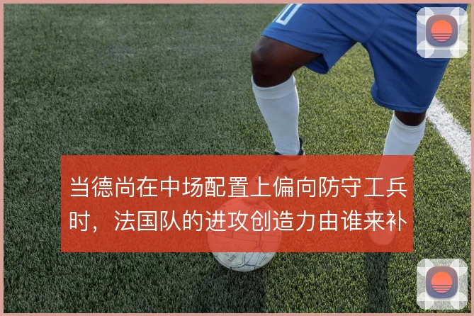 当德尚在中场配置上偏向防守工兵时,法国队的进攻创造力由谁来补