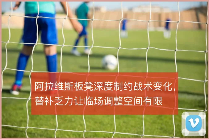 阿拉维斯板凳深度制约战术变化，替补乏力让临场调整空间有限