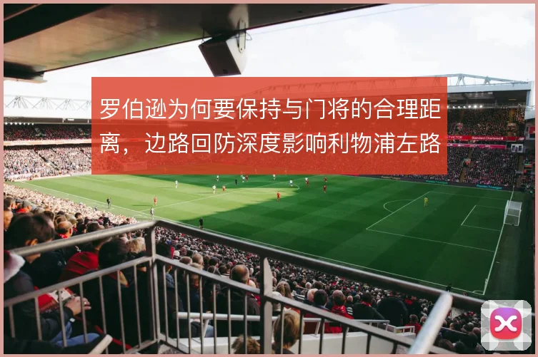 罗伯逊为何要保持与门将的合理距离，边路回防深度影响利物浦左路保护