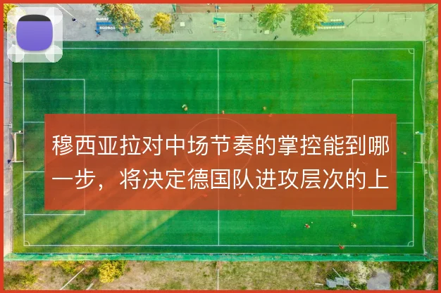 穆西亚拉对中场节奏的掌控能到哪一步,将决定德国队进攻层次的上限