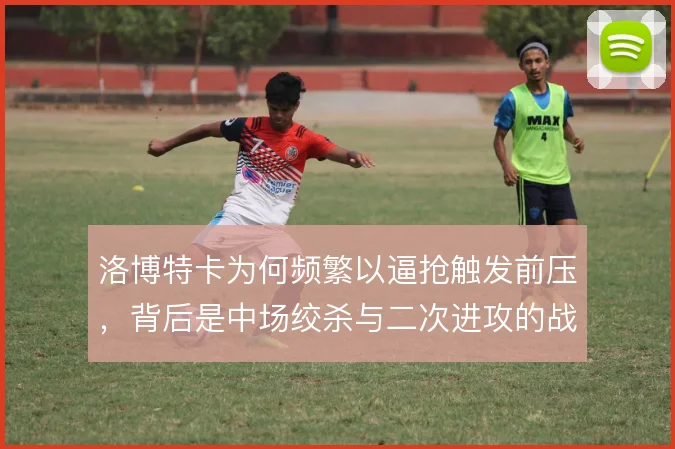 洛博特卡为何频繁以逼抢触发前压,背后是中场绞杀与二次进攻的战术取舍