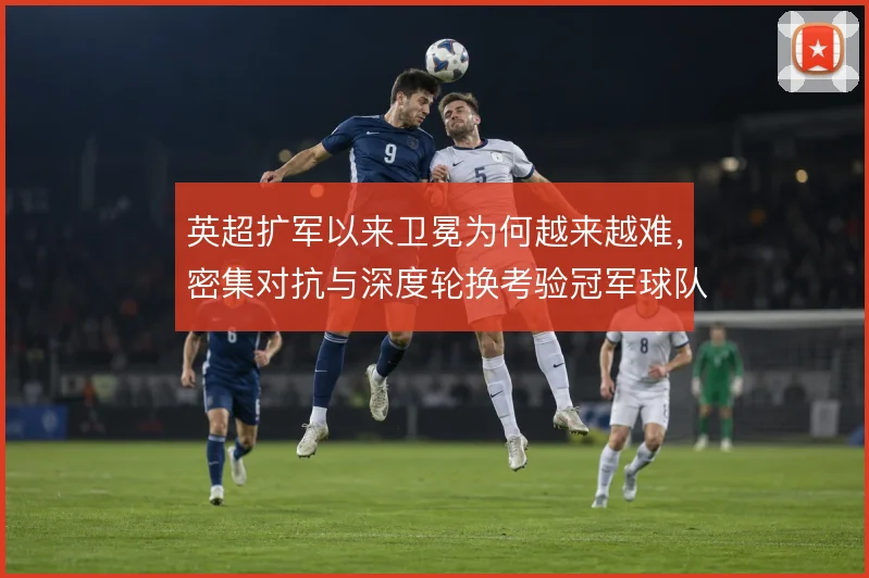 英超扩军以来卫冕为何越来越难，密集对抗与深度轮换考验冠军球队的续航