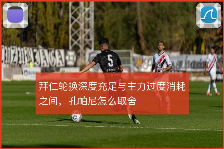 拜仁轮换深度充足与主力过度消耗之间，孔帕尼怎么取舍