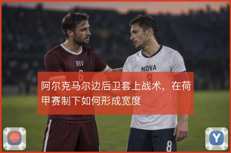 阿尔克马尔边后卫套上战术，在荷甲赛制下如何形成宽度