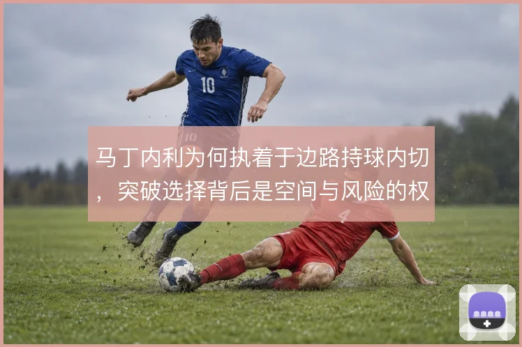 马丁内利为何执着于边路持球内切，突破选择背后是空间与风险的权衡