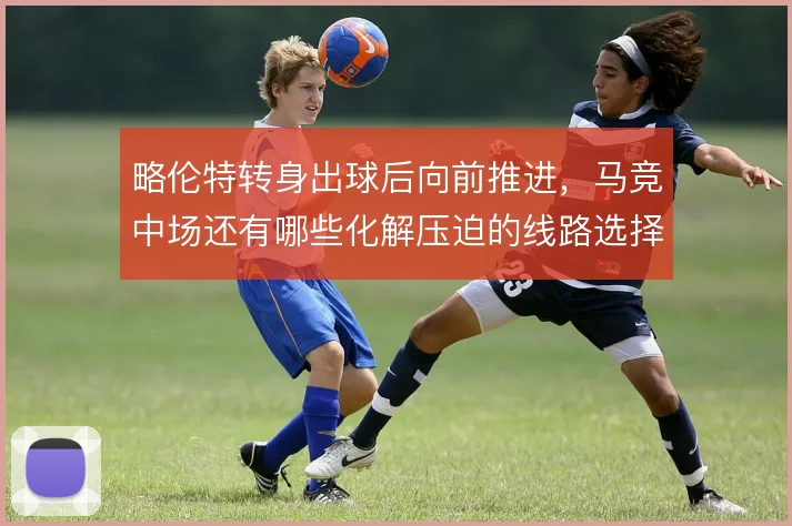 略伦特转身出球后向前推进，马竞中场还有哪些化解压迫的线路选择
