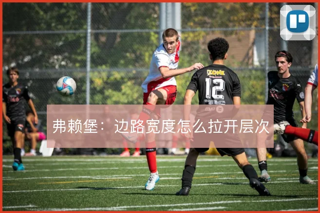 弗赖堡：边路宽度怎么拉开层次