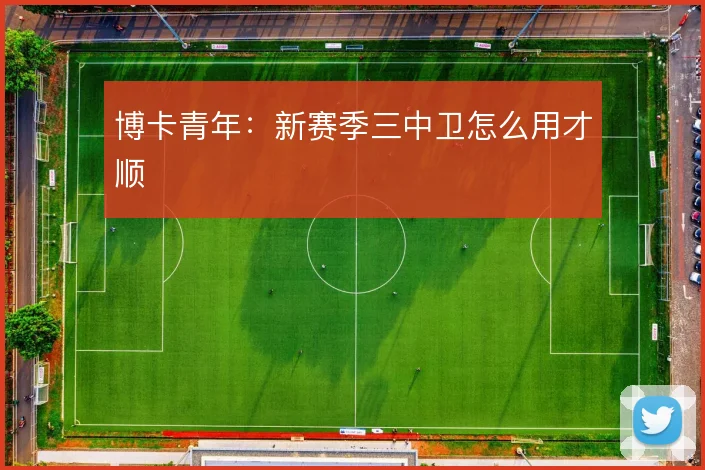 博卡青年:新赛季三中卫怎么用才顺